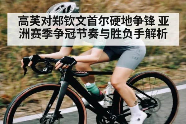 高芙对郑钦文首尔硬地争锋 亚洲赛季争冠节奏与胜负手解析