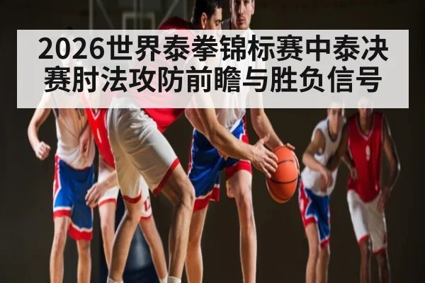 2026世界泰拳锦标赛中泰决赛肘法攻防前瞻与胜负信号 | Beplay
