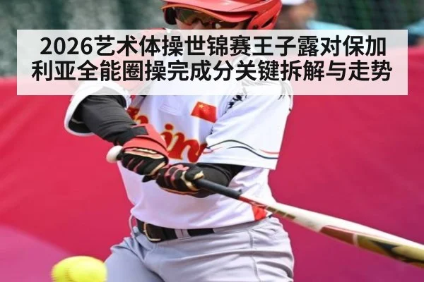 2026艺术体操世锦赛王子露对保加利亚全能圈操完成分关键拆解与走势 | Beplay
